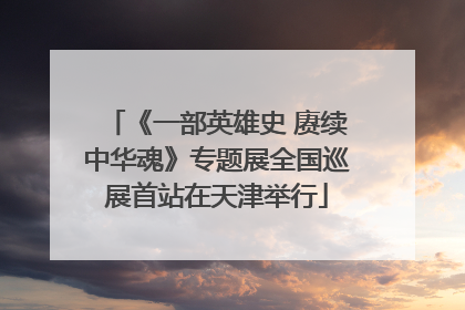 《一部英雄史 赓续中华魂》专题展全国巡展首站在天津举行