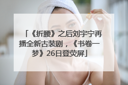 《折腰》之后刘宇宁再播全新古装剧，《书卷一梦》26日登荧屏