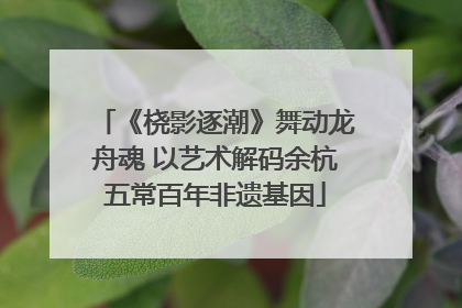 《桡影逐潮》舞动龙舟魂 以艺术解码余杭五常百年非遗基因