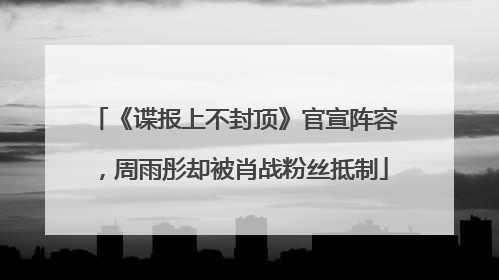 《谍报上不封顶》官宣阵容，周雨彤却被肖战粉丝抵制