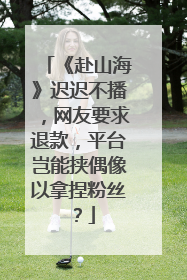 《赴山海》迟迟不播，网友要求退款，平台岂能挟偶像以拿捏粉丝？