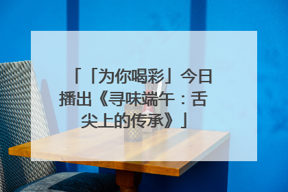 「为你喝彩」今日播出《寻味端午：舌尖上的传承》