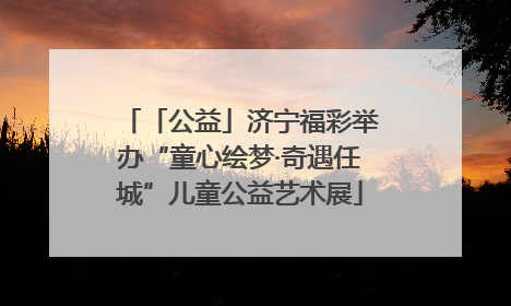 「公益」济宁福彩举办“童心绘梦·奇遇任城”儿童公益艺术展