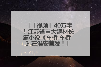 「视频」40万字！江苏省重大题材长篇小说《车桥 车桥》在淮安首发！