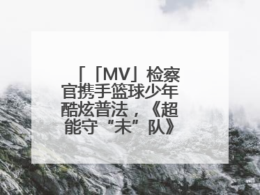 「MV」检察官携手篮球少年酷炫普法，《超能守“未”队》火热登场！