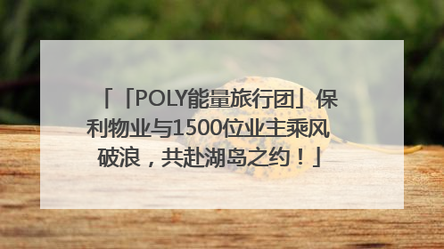 「POLY能量旅行团」保利物业与1500位业主乘风破浪，共赴湖岛之约！