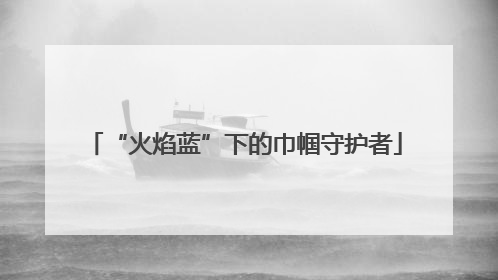 “火焰蓝”下的巾帼守护者