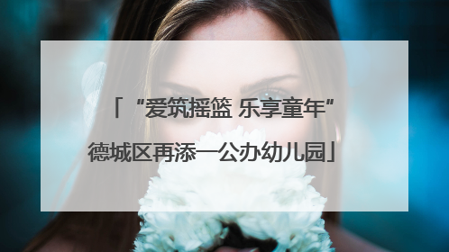 “爱筑摇篮 乐享童年”德城区再添一公办幼儿园