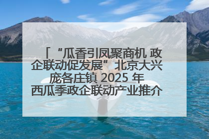 “瓜香引凤聚商机 政企联动促发展”北京大兴庞各庄镇 2025 年西瓜季政企联动产业推介活动圆满举行