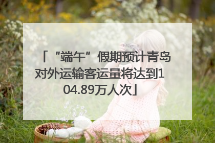 “端午”假期预计青岛对外运输客运量将达到104.89万人次
