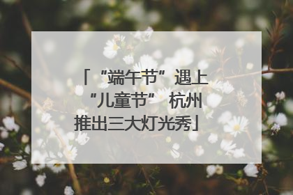 “端午节”遇上“儿童节” 杭州推出三大灯光秀