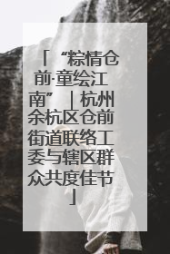 “粽情仓前·童绘江南”｜杭州余杭区仓前街道联络工委与辖区群众共度佳节