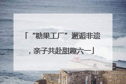 “糖果工厂”邂逅非遗，亲子共赴甜趣六一