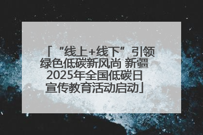“线上+线下”引领绿色低碳新风尚 新疆2025年全国低碳日宣传教育活动启动