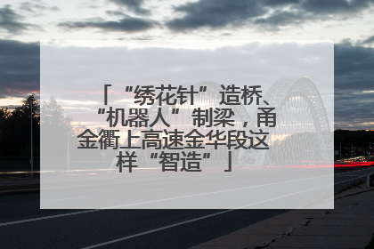 “绣花针”造桥、“机器人”制梁，甬金衢上高速金华段这样“智造”