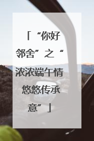 “你好 邻舍”之“浓浓端午情 悠悠传承意”