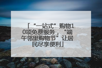 “一站式”购物10项免费服务，“端午邻里购物节”让居民尽享便利