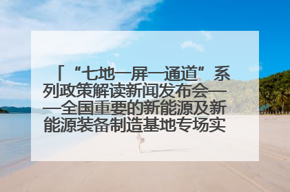 “七地一屏一通道”系列政策解读新闻发布会——全国重要的新能源及新能源装备制造基地专场实录（文+图）