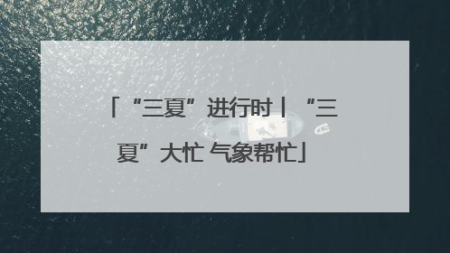 “三夏”进行时丨“三夏”大忙 气象帮忙