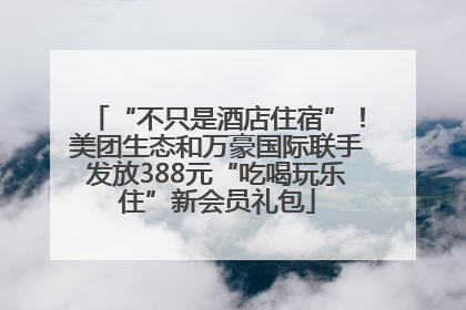 “不只是酒店住宿”！美团生态和万豪国际联手发放388元“吃喝玩乐住”新会员礼包