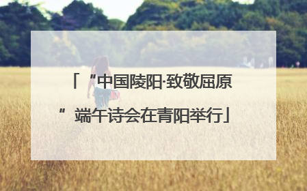 “中国陵阳·致敬屈原”端午诗会在青阳举行