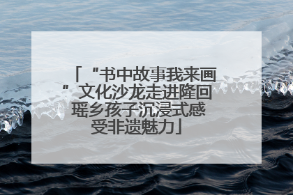 “书中故事我来画”文化沙龙走进隆回 瑶乡孩子沉浸式感受非遗魅力