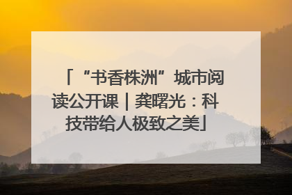 “书香株洲”城市阅读公开课｜龚曙光：科技带给人极致之美