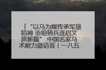 “以马为媒传承军垦精神 重组骑兵连启文旅新篇” 中国名家马术耐力邀请赛（一八五团站）暨重启骑兵连活动正式启动