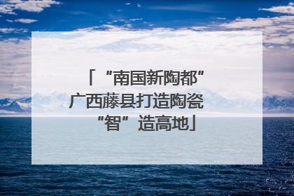 “南国新陶都”广西藤县打造陶瓷“智”造高地
