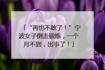 “再也不敢了！”宁波女子倒走锻炼，一个月不到，出事了！