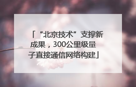 “北京技术”支撑新成果，300公里级量子直接通信网络构建
