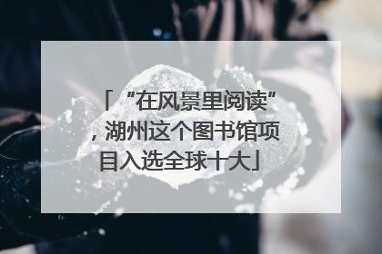 “在风景里阅读”，湖州这个图书馆项目入选全球十大