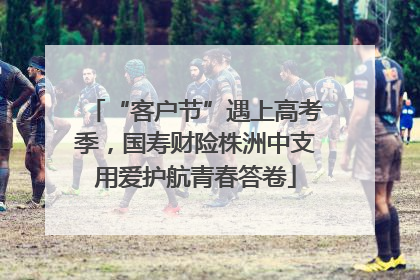 “客户节”遇上高考季，国寿财险株洲中支用爱护航青春答卷