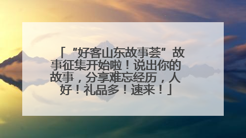 “好客山东故事荟”故事征集开始啦！说出你的故事，分享难忘经历，人好！礼品多！速来！