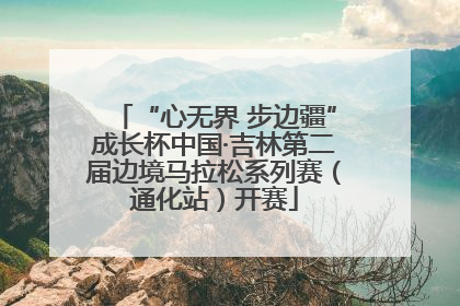 “心无界 步边疆”成长杯中国·吉林第二届边境马拉松系列赛（通化站）开赛