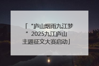 “庐山烟雨九江梦”2025九江庐山主题征文大赛启动