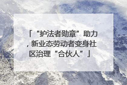 “护法者勋章”助力，新业态劳动者变身社区治理“合伙人”