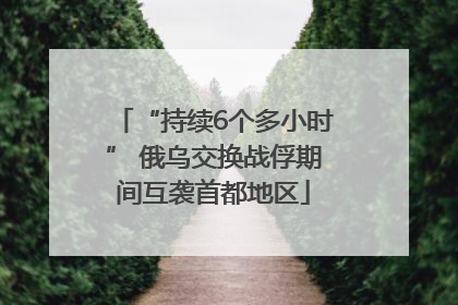 “持续6个多小时” 俄乌交换战俘期间互袭首都地区