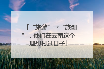 “旅游”→“旅创”，他们在云南这个理想村过日子