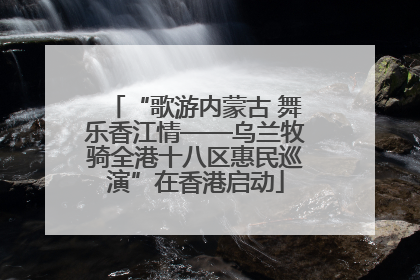 “歌游内蒙古 舞乐香江情——乌兰牧骑全港十八区惠民巡演”在香港启动