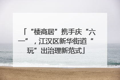 “楼商居”携手庆“六一”，江汉区新华街道“玩”出治理新范式