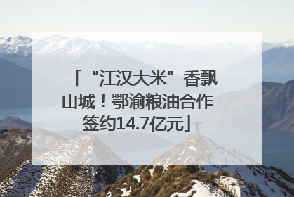 “江汉大米”香飘山城！鄂渝粮油合作签约14.7亿元