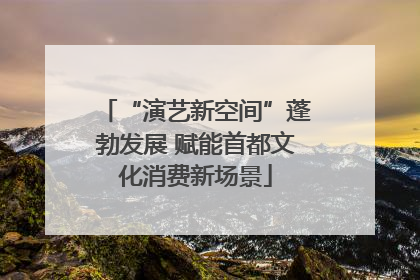 “演艺新空间”蓬勃发展 赋能首都文化消费新场景
