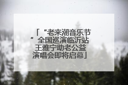“老来潮音乐节”全国巡演临沂站 王雅宁助老公益演唱会即将启幕