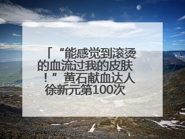 “能感觉到滚烫的血流过我的皮肤！”黄石献血达人徐新元第100次走向献血屋