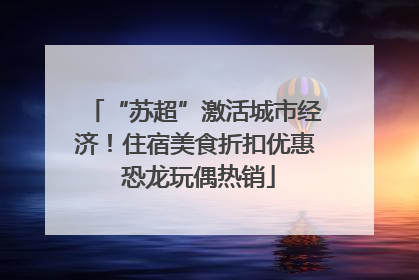 “苏超”激活城市经济！住宿美食折扣优惠 恐龙玩偶热销