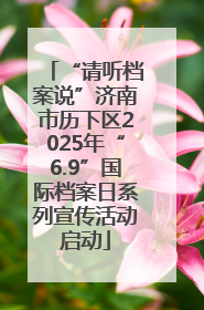 “请听档案说”济南市历下区2025年“6.9”国际档案日系列宣传活动启动