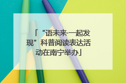 “语未来·一起发现”科普阅读表达活动在南宁举办