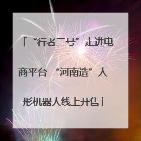 “行者二号”走进电商平台 “河南造”人形机器人线上开售