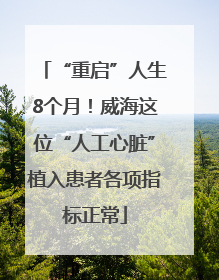 “重启”人生8个月！威海这位“人工心脏”植入患者各项指标正常